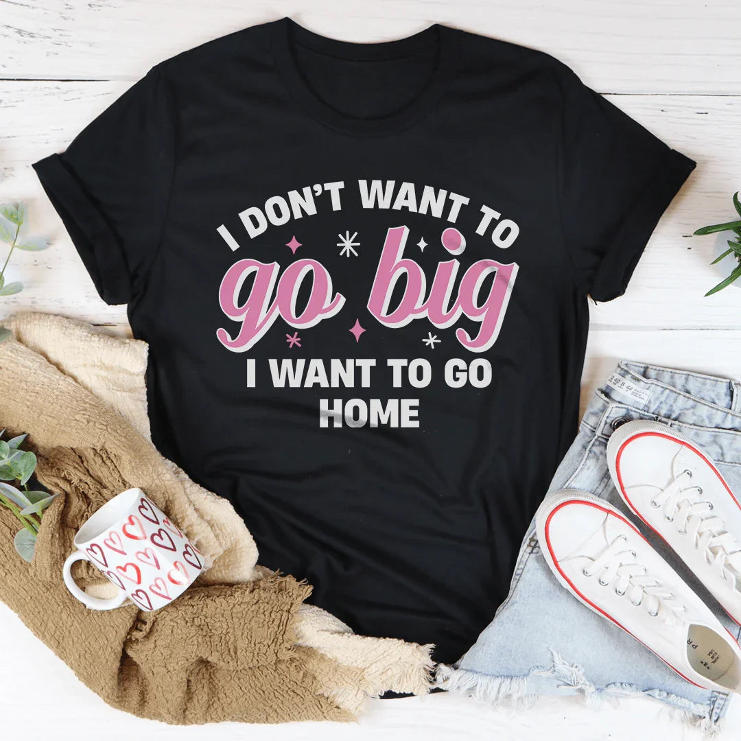 I Don’t Want To Go Big I Want To Go Home Tee - WonderingCloth