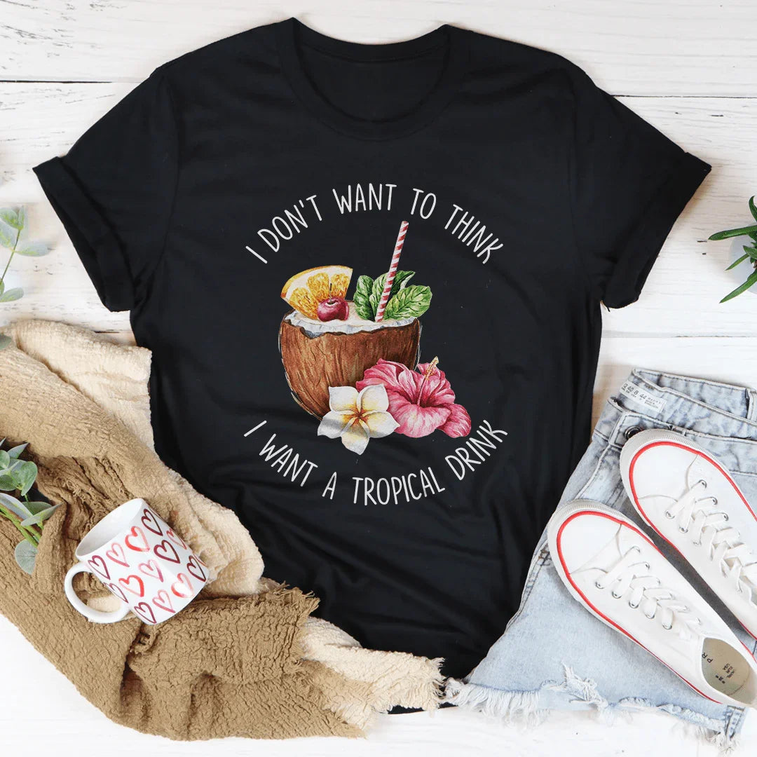 I Don't Want To Think I Want A Tropical Drink Tee - WonderingCloth