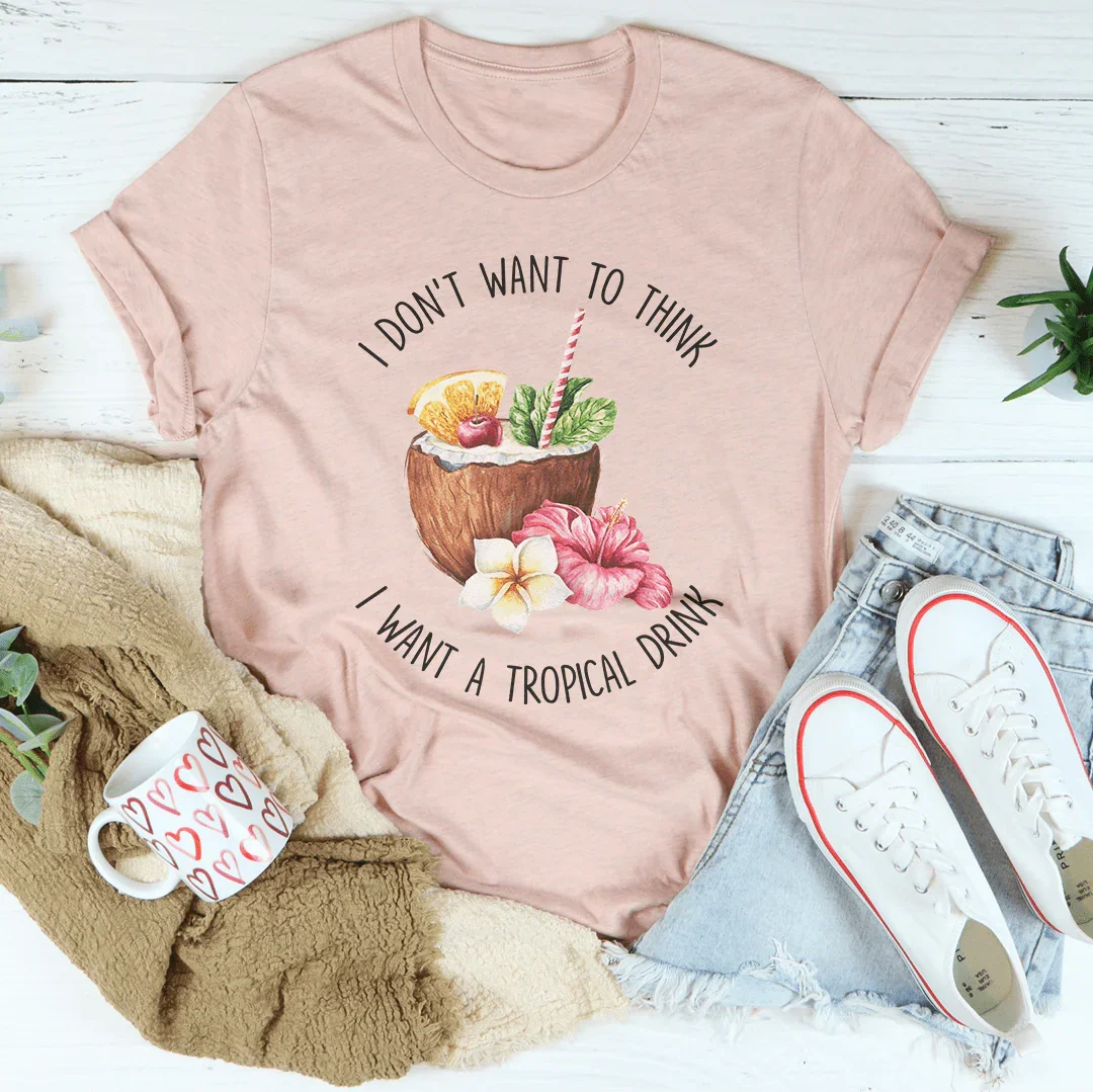 I Don't Want To Think I Want A Tropical Drink Tee - WonderingCloth