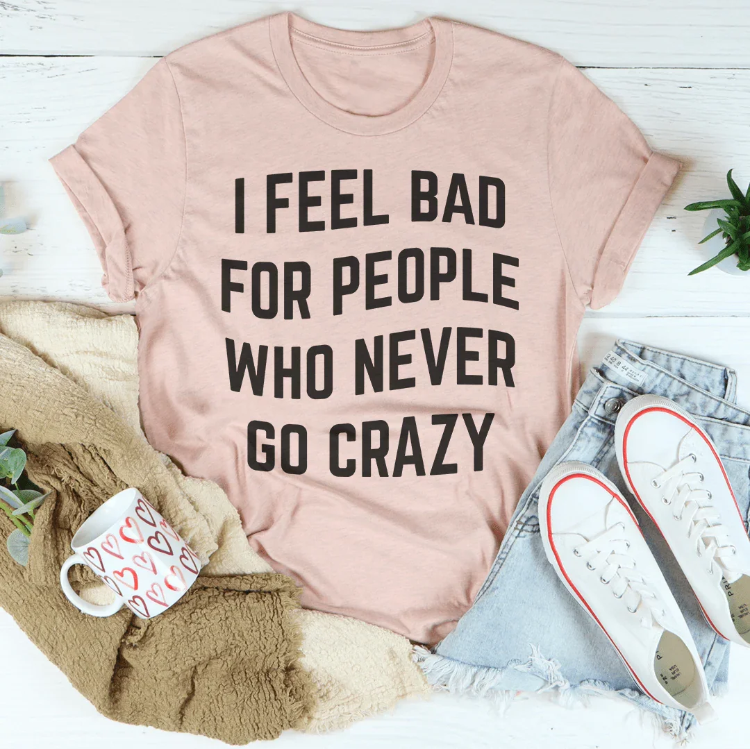 I Feel Bad For People Who Never Go Crazy Tee - WonderingCloth