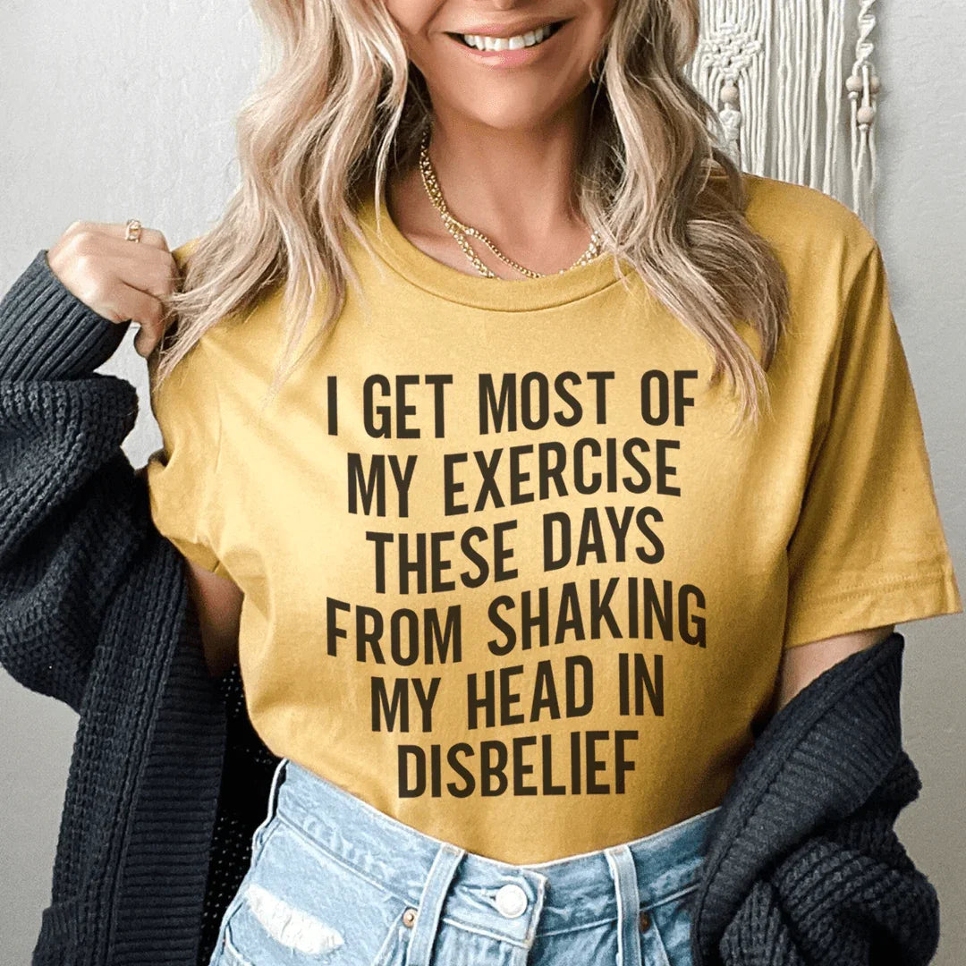 I Get Most of My Exercise These Days from Shaking My Head in Disbelief Tee - WonderingCloth