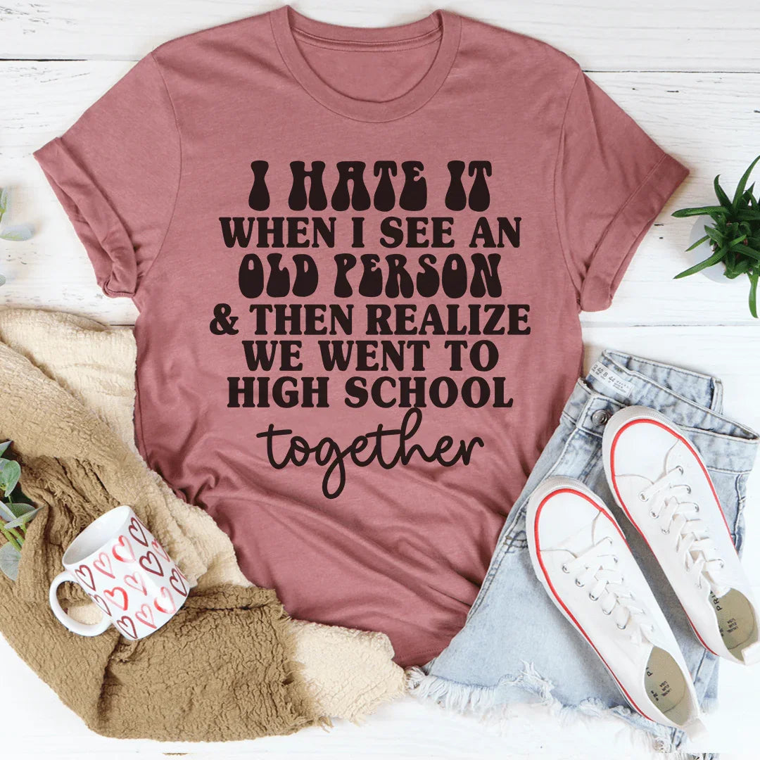 I Hate It When I See An Old Person And Then Realize We Went To High School Together Tee - WonderingCloth