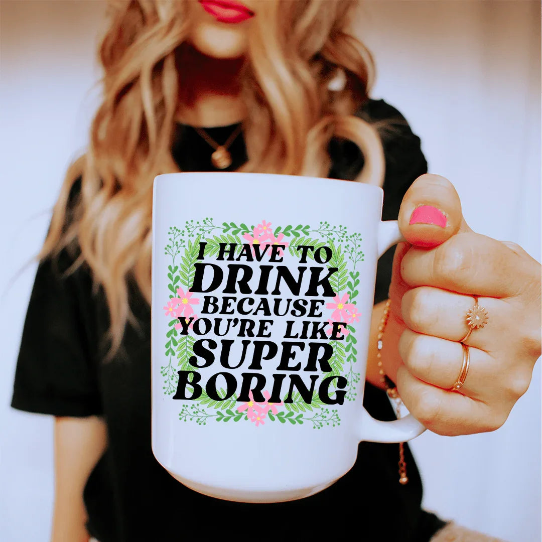 I Have To Drink Because You're Like Super Boring Ceramic Mug 15 oz - WonderingCloth