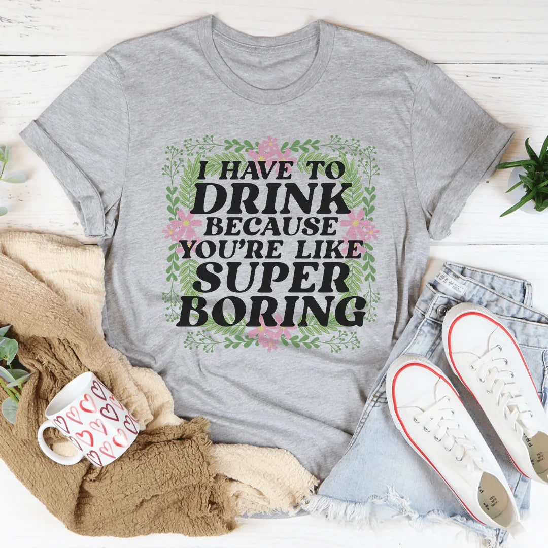 I Have To Drink Because You're Like Super Boring Tee - WonderingCloth