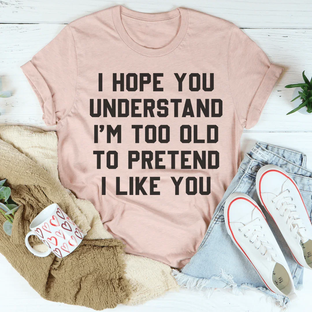 I Hope You Understand I'm Too Old To Pretend I Like You Tee - WonderingCloth