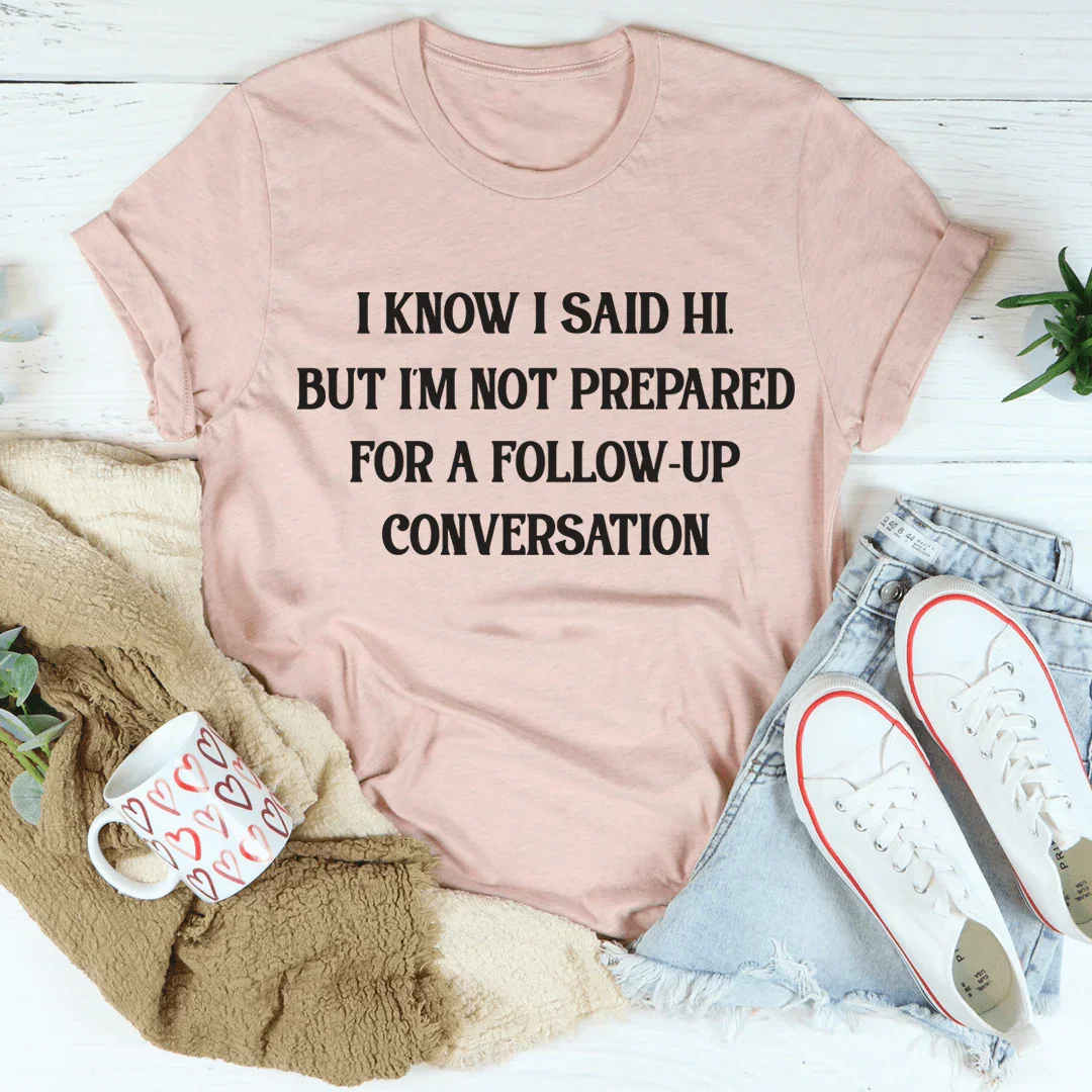 I Know I Said Hi But I'm Not Prepared For A Follow-Up Conversation Tee - WonderingCloth