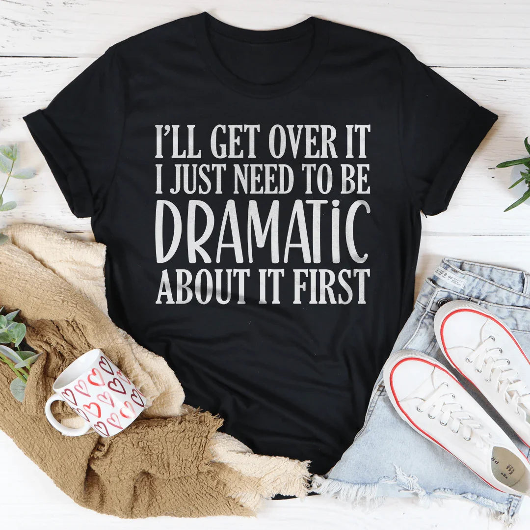 I’ll Get Over It I Just Need To Be  Dramatic About It First Tee - WonderingCloth