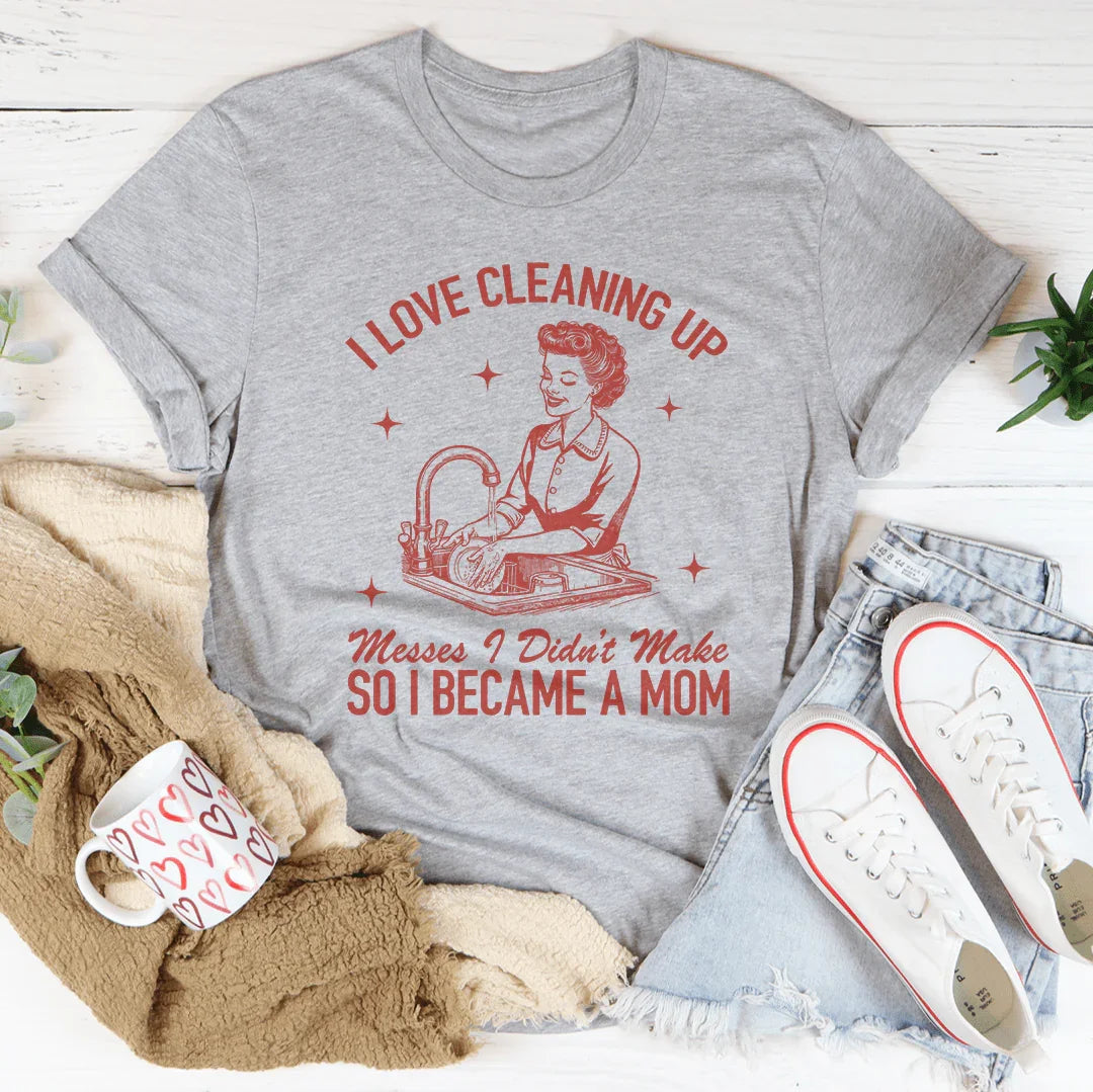 I Love Cleaning Up Messes I Didn't Make So I Became A Mom Tee - WonderingCloth