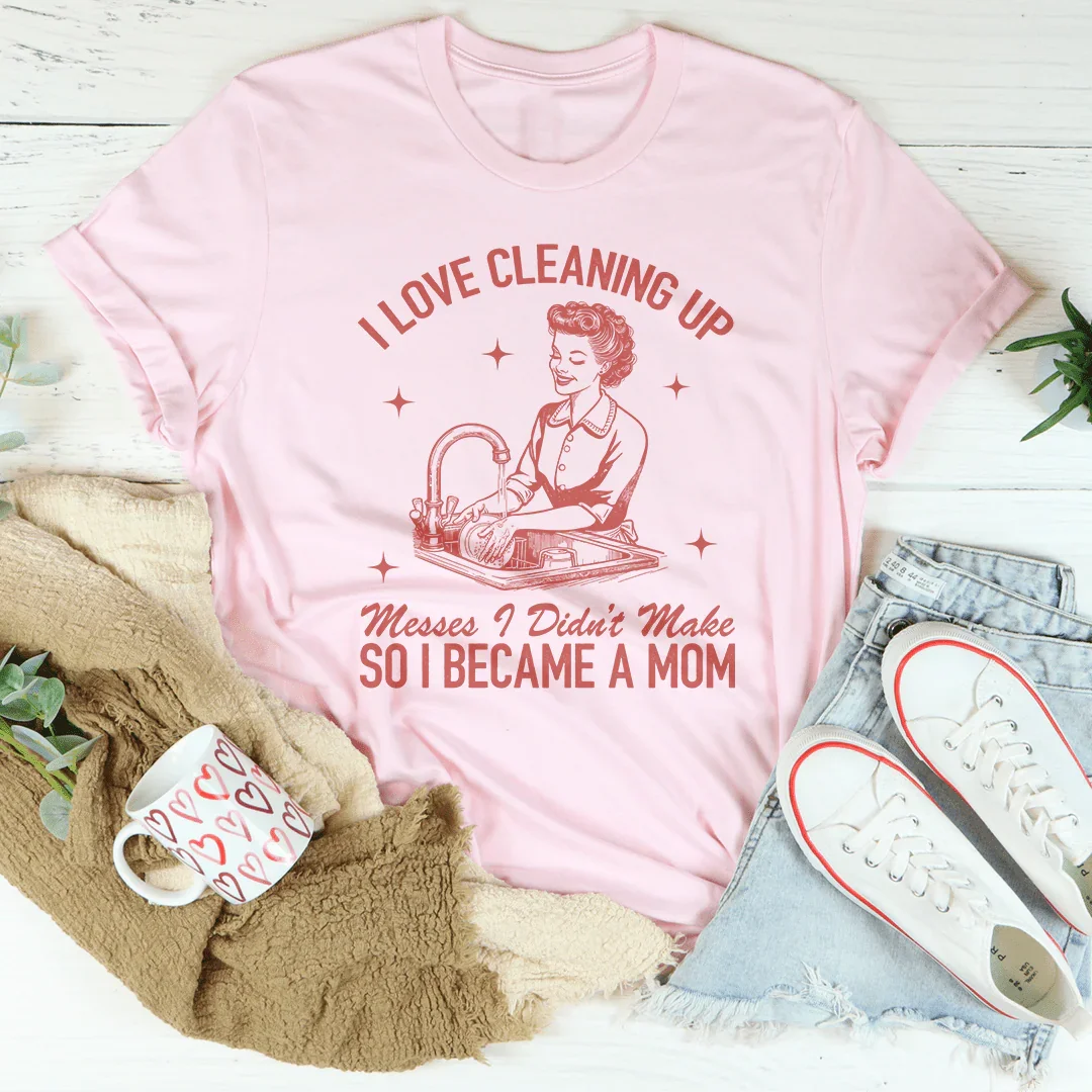 I Love Cleaning Up Messes I Didn't Make So I Became A Mom Tee - WonderingCloth