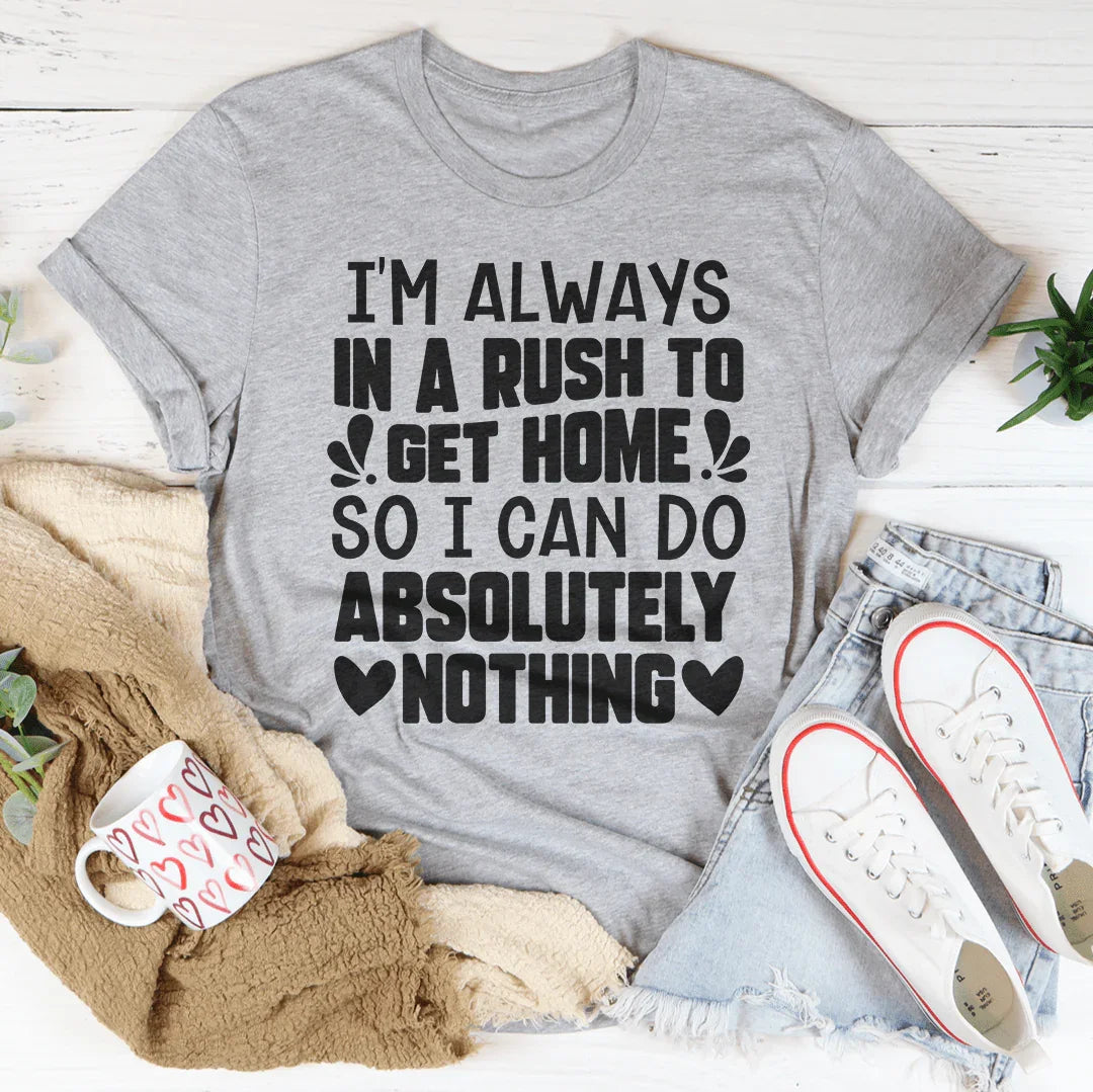 I'm Always In A Rush To Get Home So I Can Do Absolutely Nothing Tee - WonderingCloth