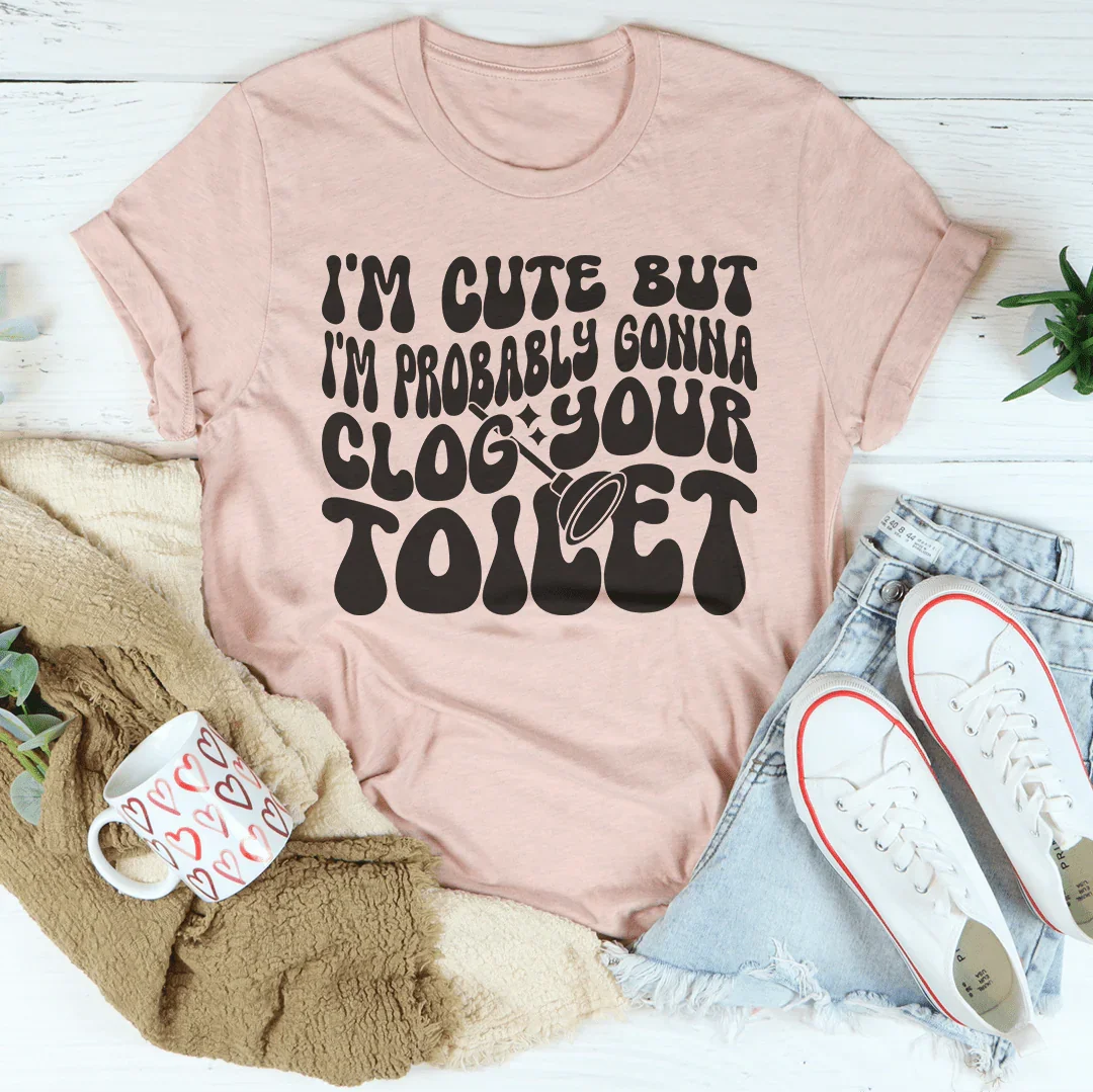 I'm Cute But I'm Probably Gonna Clog Your Toilet Tee - WonderingCloth