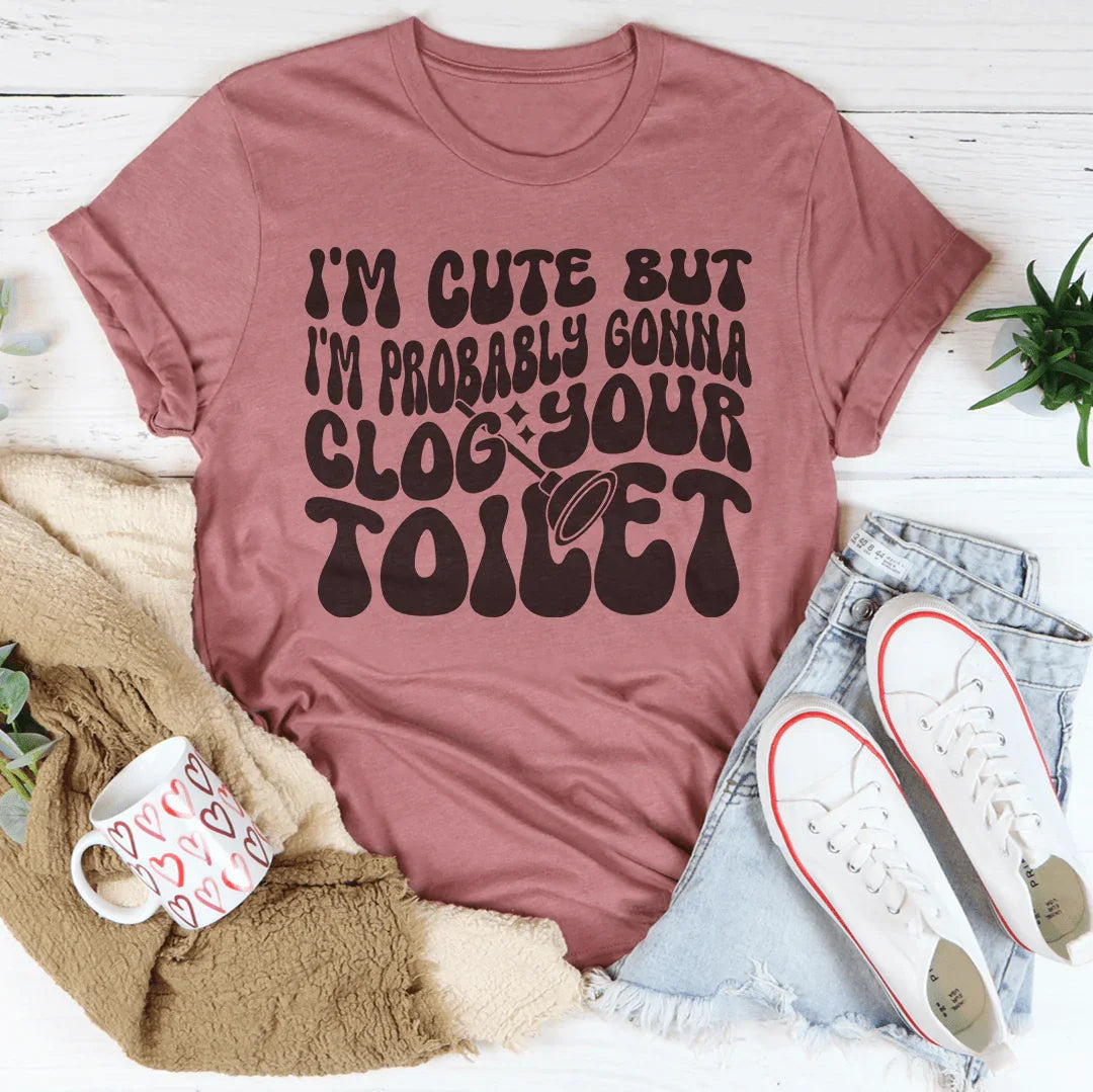 I'm Cute But I'm Probably Gonna Clog Your Toilet Tee - WonderingCloth