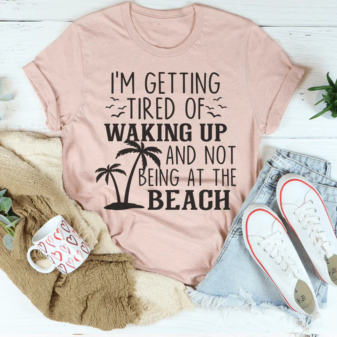 I'm Getting Tired Of Waking Up And Not Being At The Beach Tee - WonderingCloth