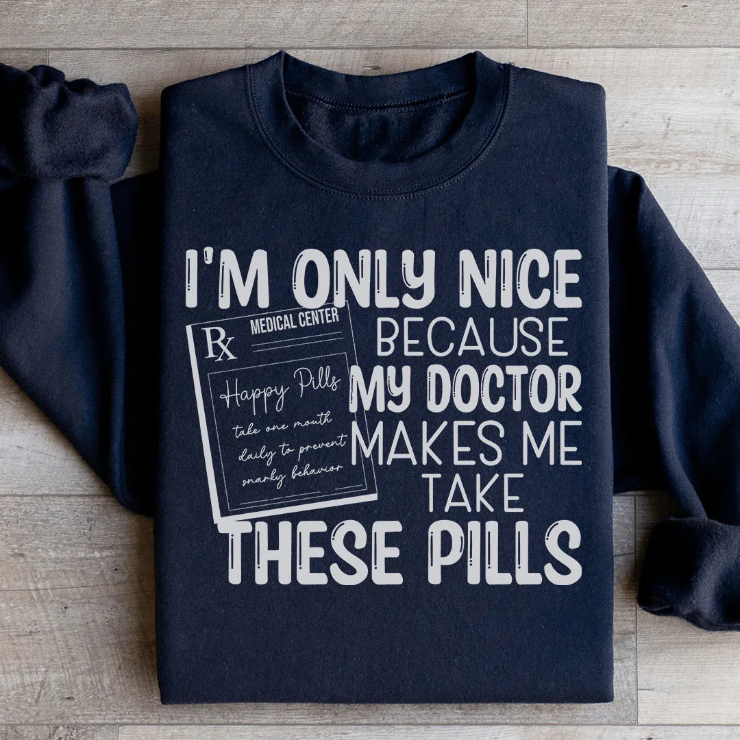 I'm Only Nice Because My Doctor Makes Me Take These Pills Sweatshirt - WonderingCloth