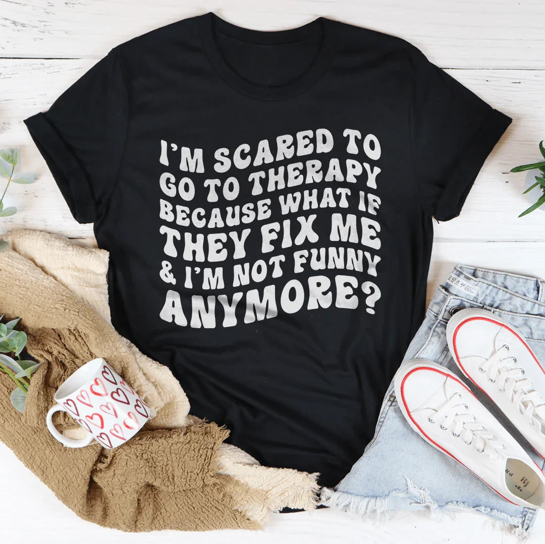 I’m Scared To Go To Therapy Because What If They Fix Me & I’m Not Funny Anymore Tee - WonderingCloth