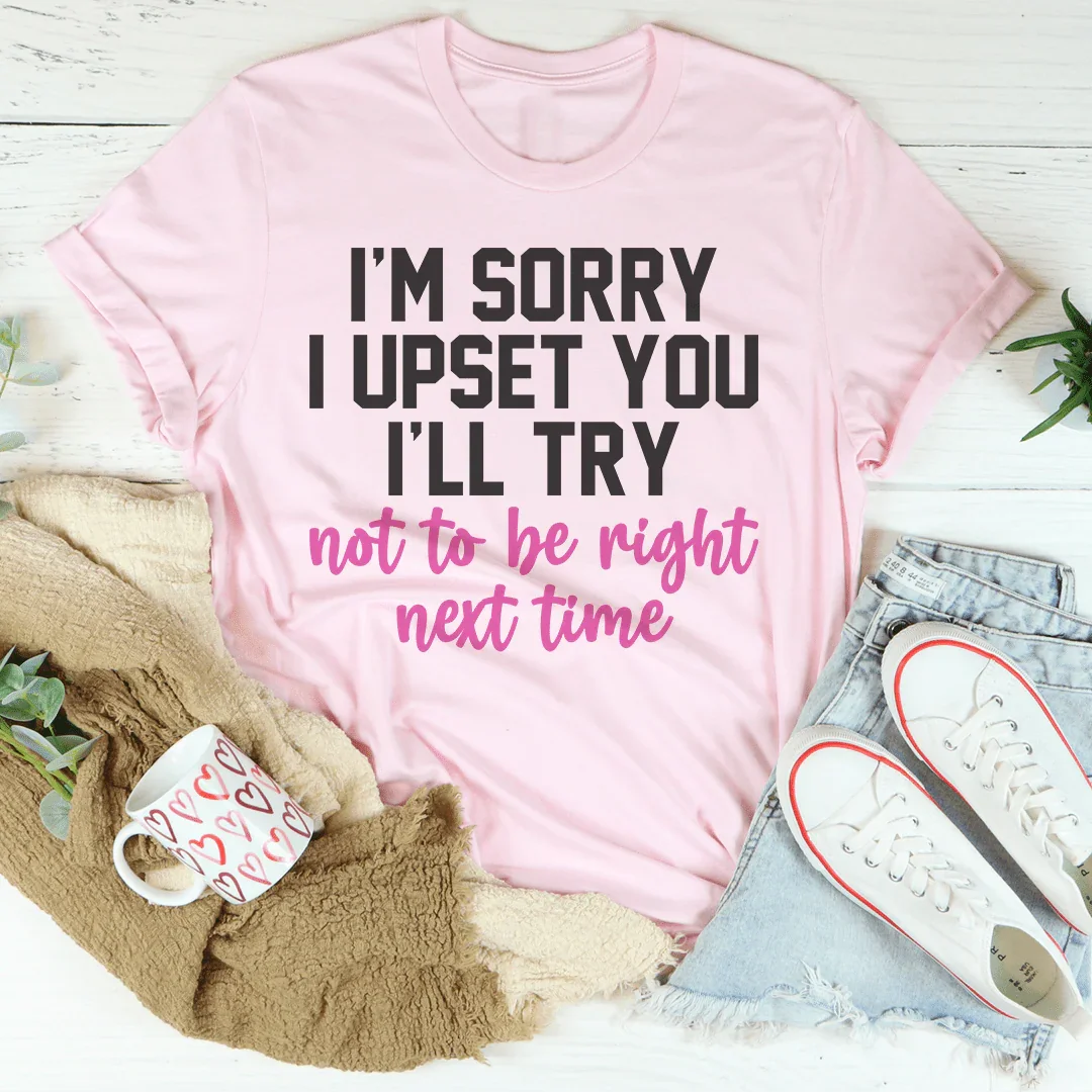 I'm Sorry I Upset You I'll Try Not To Be Right Next Time Tee - WonderingCloth