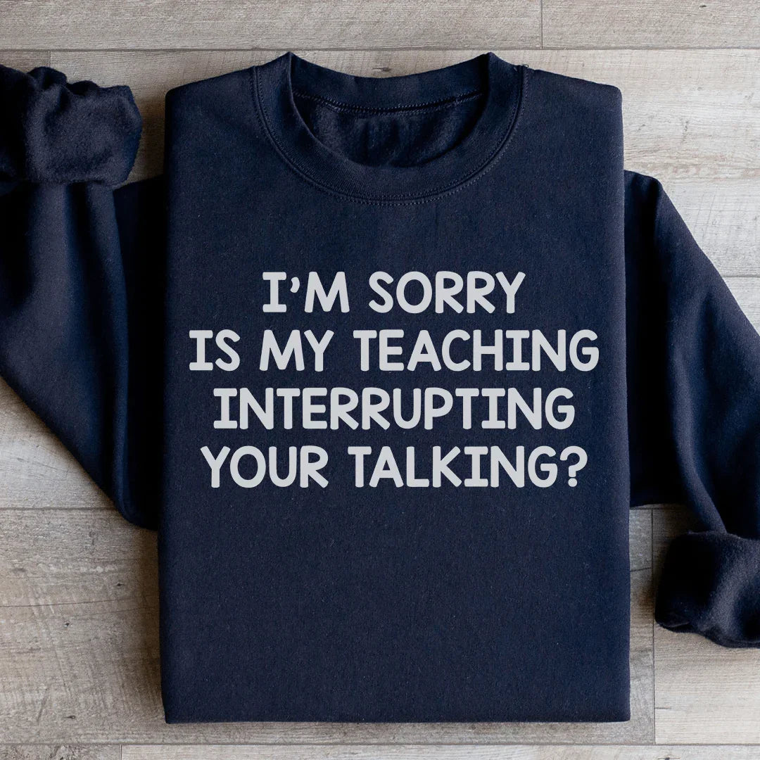 I'm Sorry Is My Teaching Interrupting Your Talking Sweatshirt - WonderingCloth