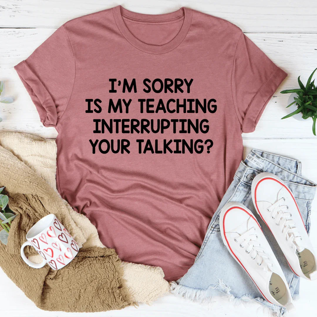 I'm Sorry Is My Teaching Interrupting Your Talking Tee - WonderingCloth