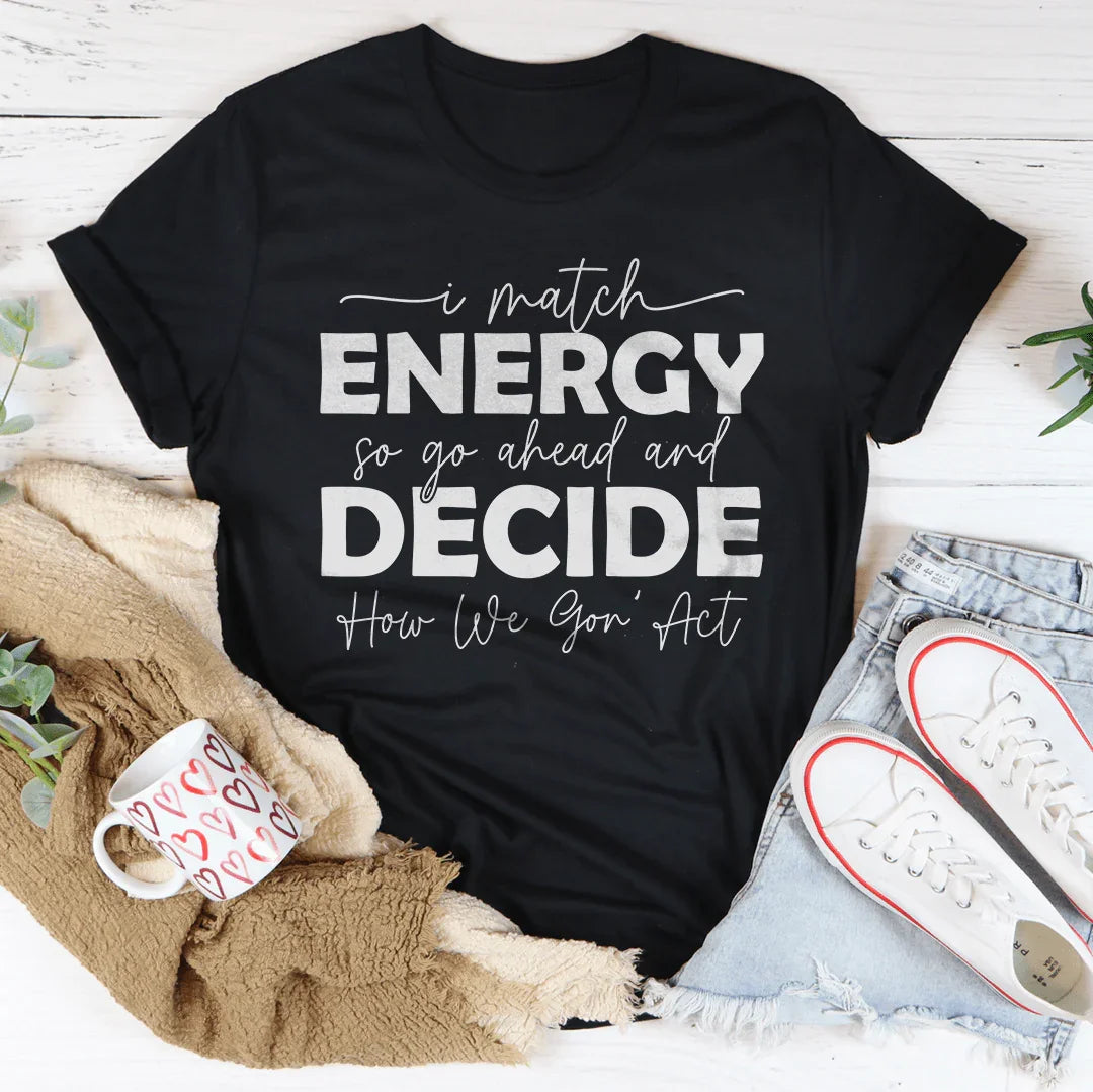 I Match Energy So Go Ahead And Decide  How We Gon Act Tee - WonderingCloth