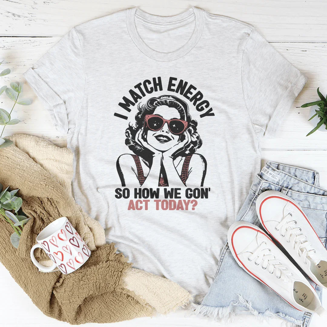 I Match Energy So How We Gon' Act Today Tee - WonderingCloth