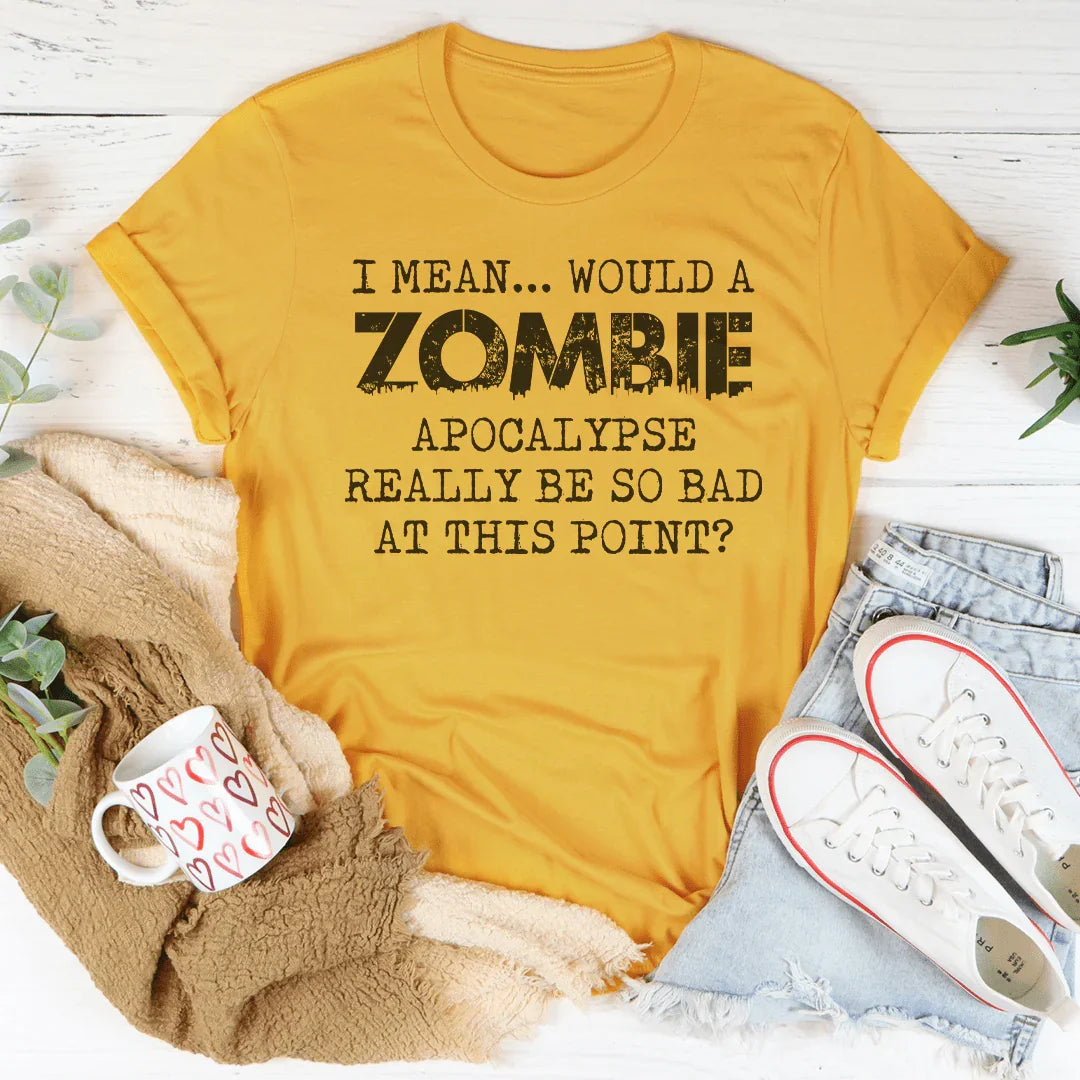 I Mean Would A Zombie Apocalypse Really Be So Bad At This Point Tee - WonderingCloth