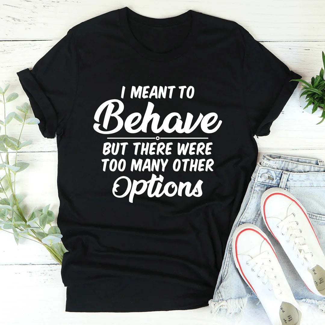 I Meant To Behave But There Were Too Many Other Options Tee - WonderingCloth