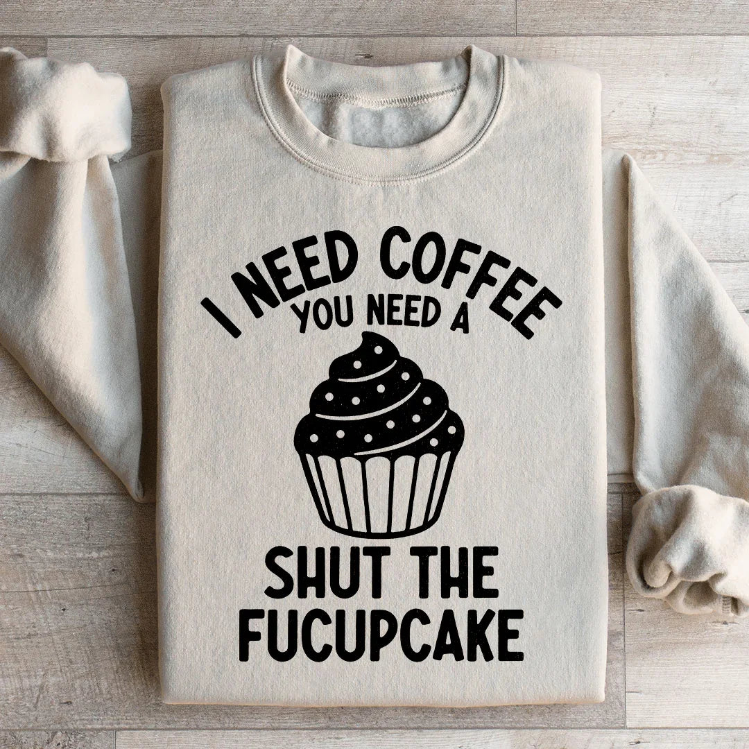 I Need Coffee You Need A Shut The Fucupcake Sweatshirt - WonderingCloth