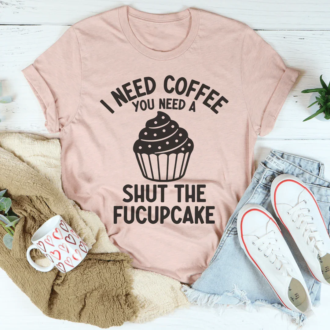 I Need Coffee You Need A Shut The Fucupcake Tee - WonderingCloth