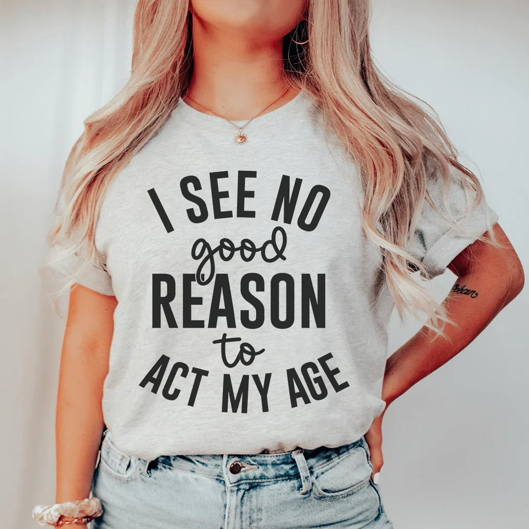 I See No Good Reason To Act My Age Tee - WonderingCloth