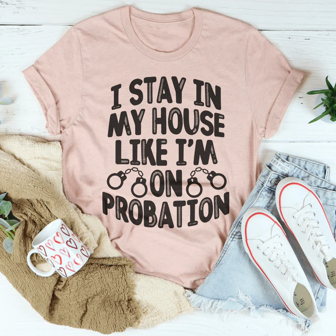 I Stay In My House Like I'm On Probation Tee - WonderingCloth