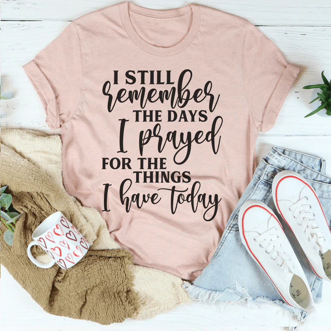 I Still Remember The Days I Prayed For The Things I Have Today Tee - WonderingCloth