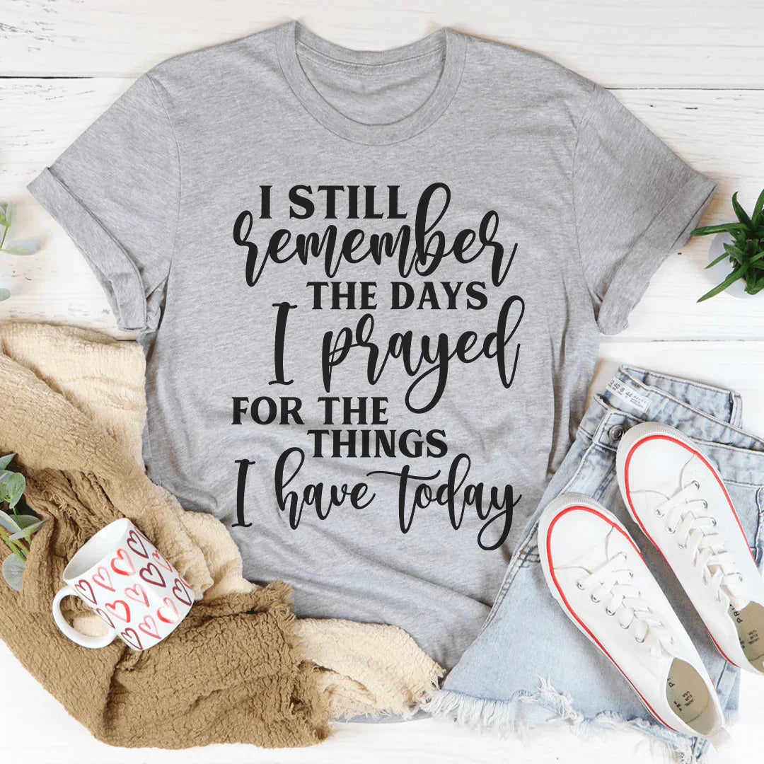 I Still Remember The Days I Prayed For The Things I Have Today Tee - WonderingCloth