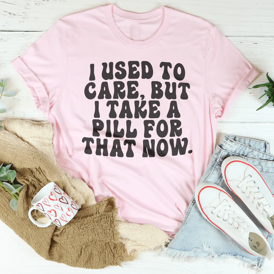 I Used To Care But I Take A Pill For That Now Tee - WonderingCloth