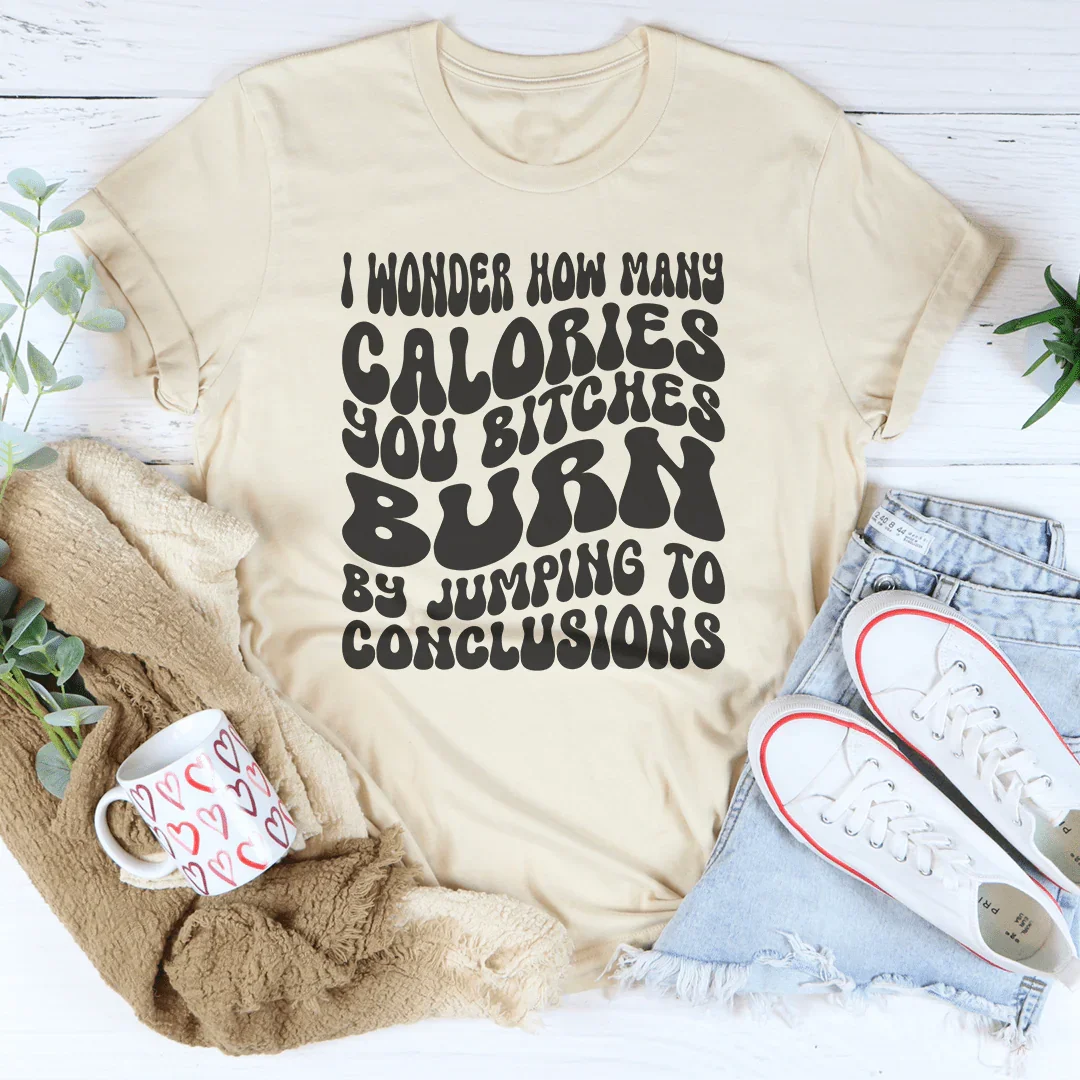 I Wonder How Many Calories You B-tches Burn By Jumping To Conclusions Tee - WonderingCloth