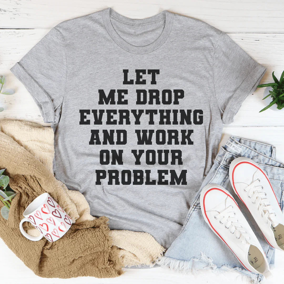 Let Me Drop Everything And Work On Your Problem Tee - WonderingCloth