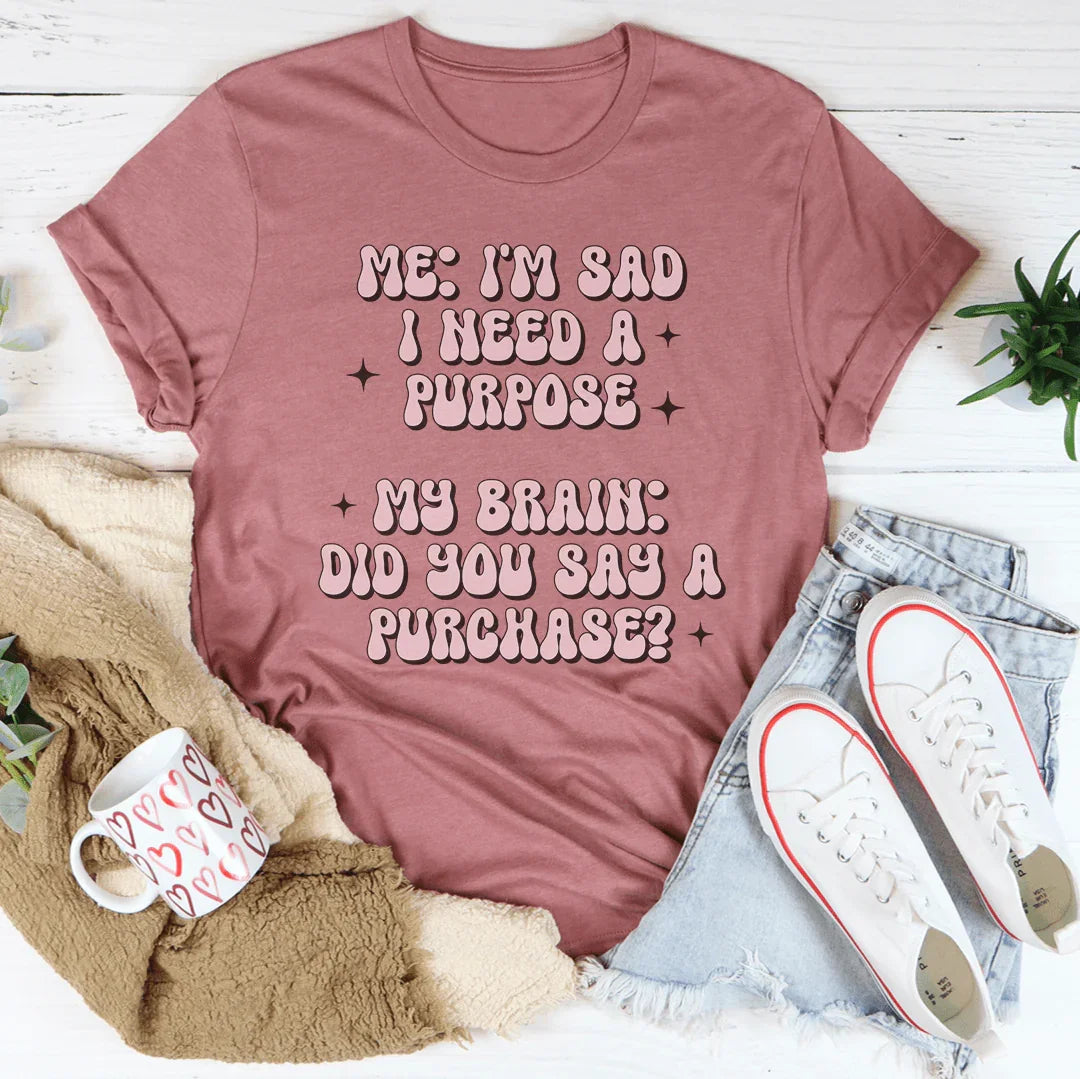 Me I'm Sad I Need A Purpose My Brain Did You Say A Purchase Tee - WonderingCloth
