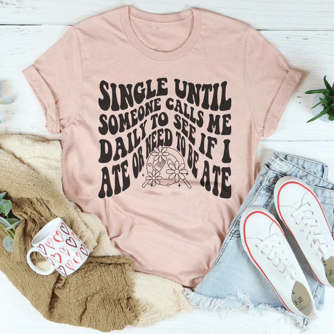 Single Until Someone Calls Me Daily To See If I Ate Tee - WonderingCloth