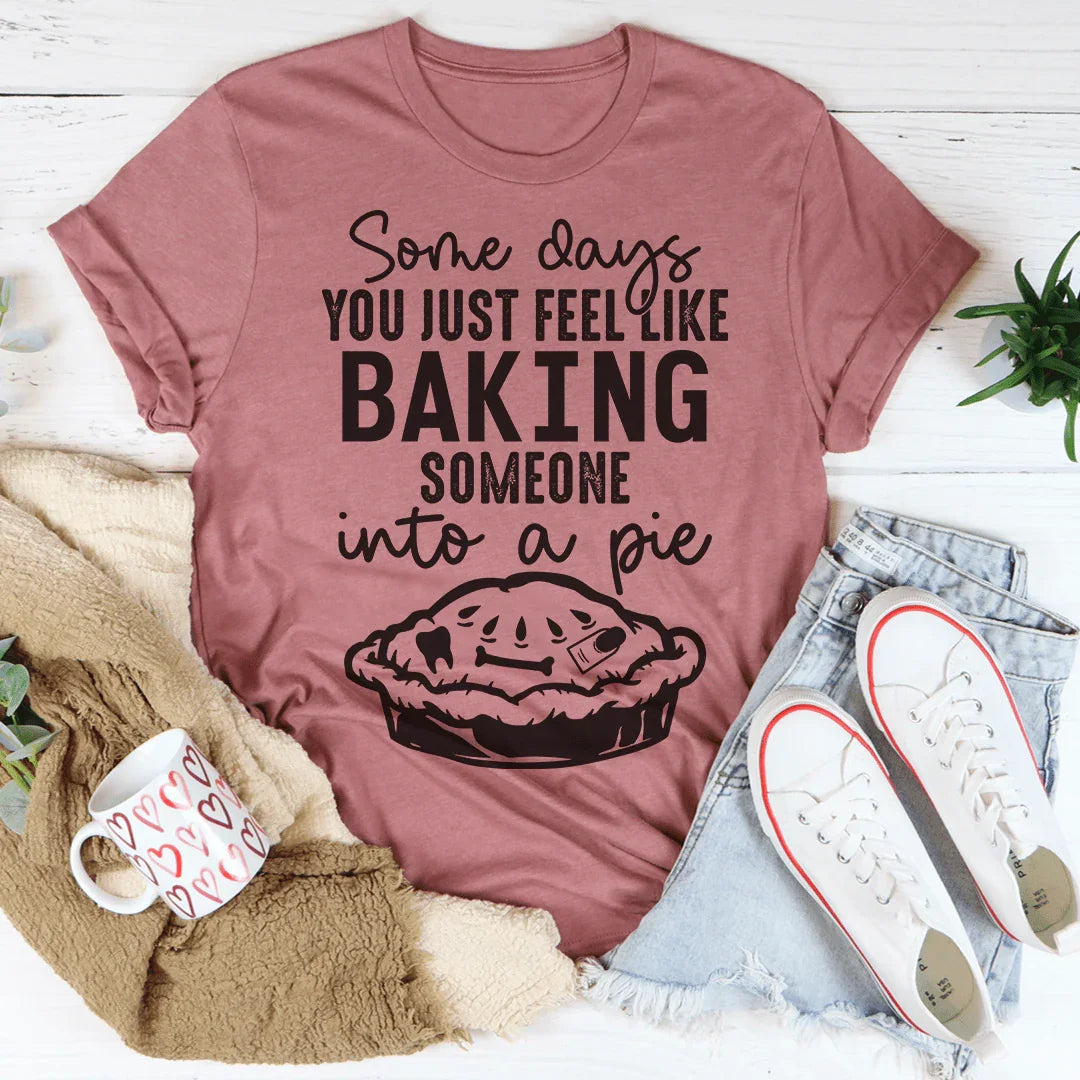 Some Days You Just Feel Like Baking Someone Into A Pie Tee - WonderingCloth
