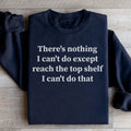 There Is Nothing I Can't Do Except Reach The Top Shelf Sweatshirt - WonderingCloth
