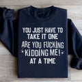 You Just Have To Take It One Are You Kidding Me At A Time Sweatshirt - WonderingCloth