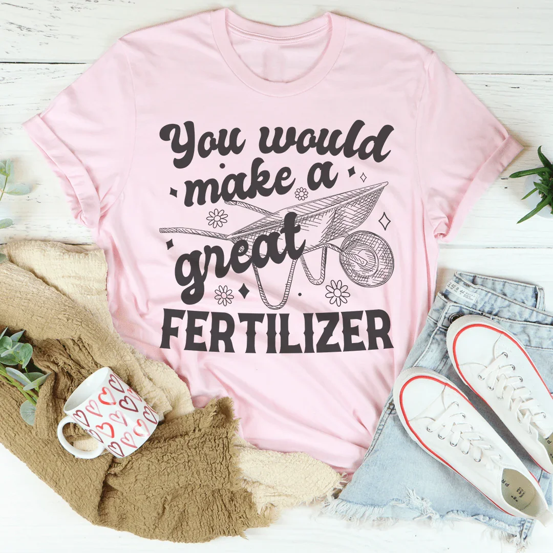 You Would Make A Great Fertilizer Tee - WonderingCloth