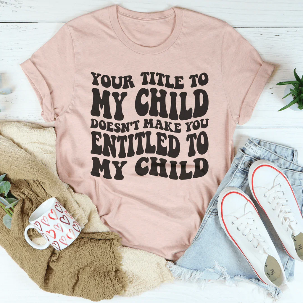 Your Title To My Child Doesn't Make You Entitled To My Child Tee - WonderingCloth