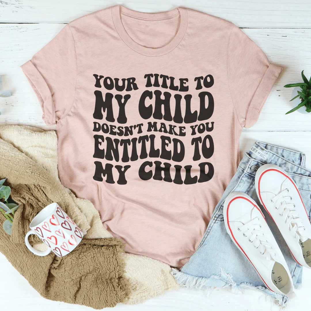 Your Title To My Child Doesn't Make You Entitled To My Child Tee - WonderingCloth